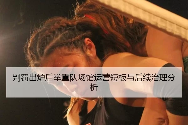 判罚出炉后举重队场馆运营短板与后续治理分析 | Kaiyun